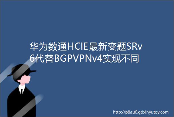 华为数通HCIE最新变题SRv6代替BGPVPNv4实现不同站点间通信